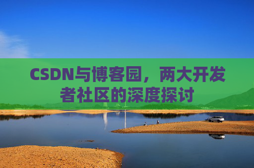 CSDN与博客园,两大开发者社区的深度探讨